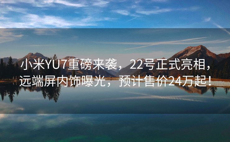小米YU7重磅来袭，22号正式亮相，远端屏内饰曝光，预计售价24万起！