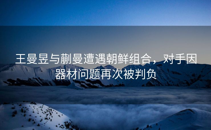 王曼昱与蒯曼遭遇朝鲜组合，对手因器材问题再次被判负