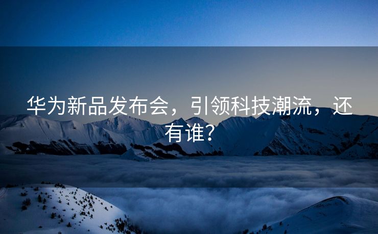 华为新品发布会，引领科技潮流，还有谁？