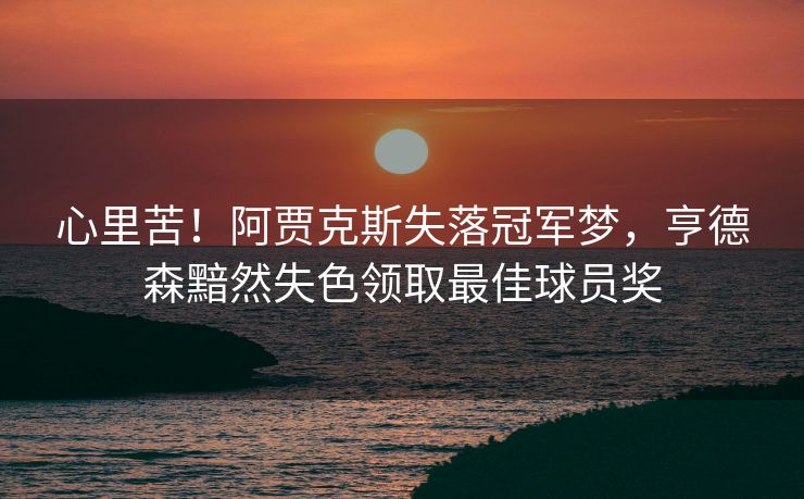 心里苦！阿贾克斯失落冠军梦，亨德森黯然失色领取最佳球员奖