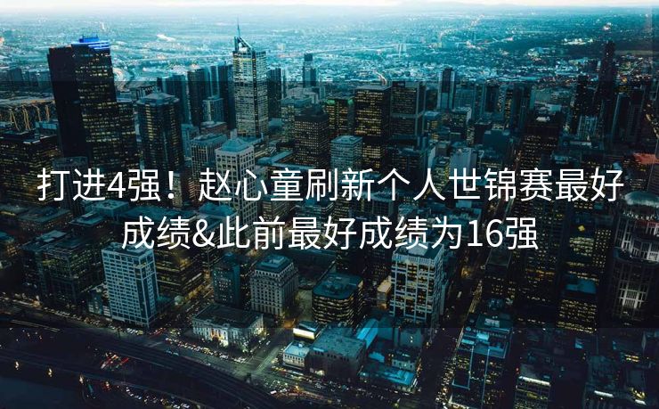 打进4强！赵心童刷新个人世锦赛最好成绩&此前最好成绩为16强