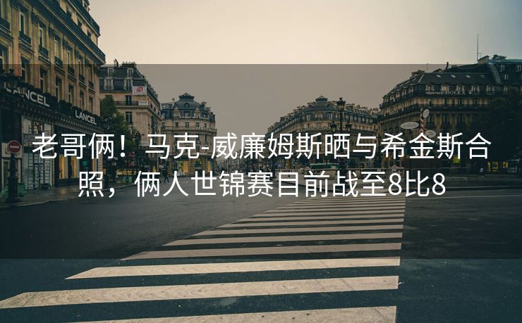 老哥俩！马克-威廉姆斯晒与希金斯合照，俩人世锦赛目前战至8比8
