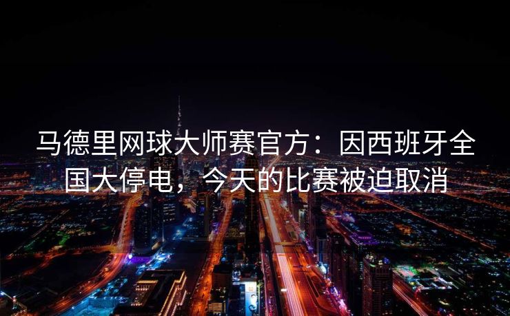 马德里网球大师赛官方：因西班牙全国大停电，今天的比赛被迫取消