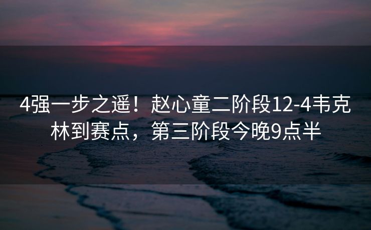 4强一步之遥！赵心童二阶段12-4韦克林到赛点，第三阶段今晚9点半