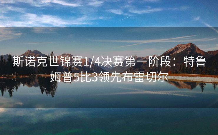 斯诺克世锦赛1/4决赛第一阶段：特鲁姆普5比3领先布雷切尔
