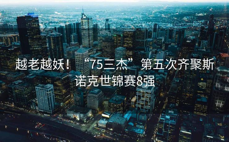 越老越妖！“75三杰”第五次齐聚斯诺克世锦赛8强