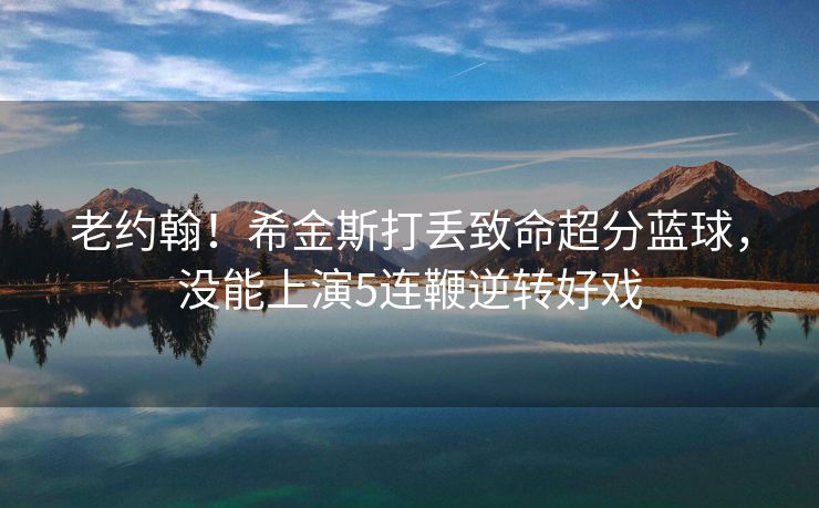 老约翰！希金斯打丢致命超分蓝球，没能上演5连鞭逆转好戏