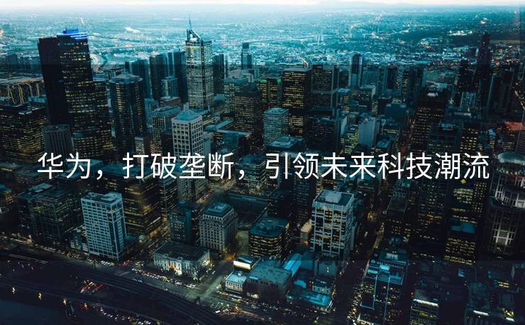 华为，打破垄断，引领未来科技潮流