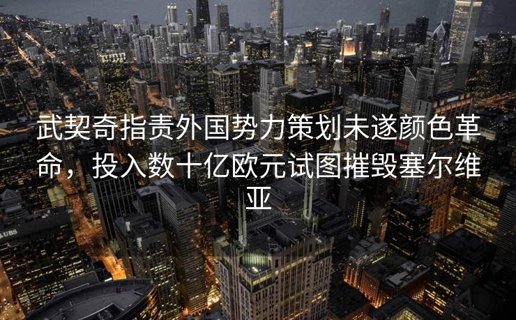 武契奇指责外国势力策划未遂颜色革命，投入数十亿欧元试图摧毁塞尔维亚
