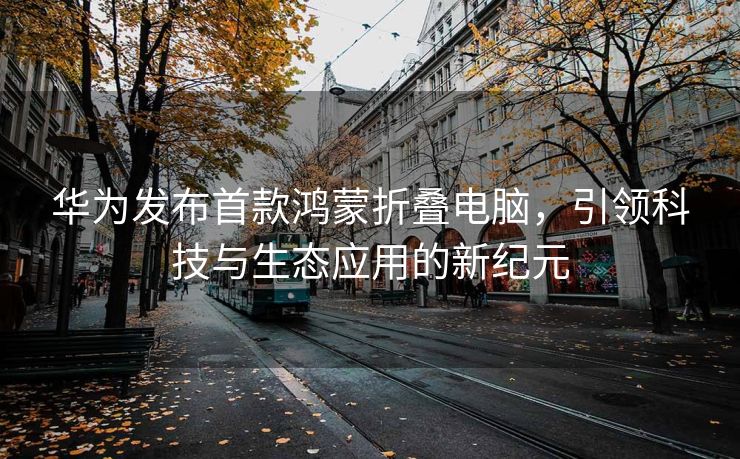 华为发布首款鸿蒙折叠电脑，引领科技与生态应用的新纪元