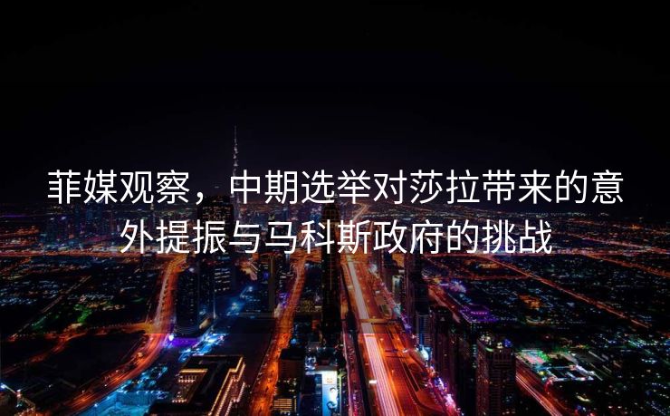 菲媒观察，中期选举对莎拉带来的意外提振与马科斯政府的挑战