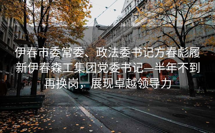 伊春市委常委、政法委书记方春彪履新伊春森工集团党委书记—半年不到再换岗，展现卓越领导力