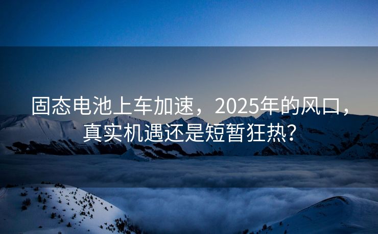 固态电池上车加速，2025年的风口，真实机遇还是短暂狂热？