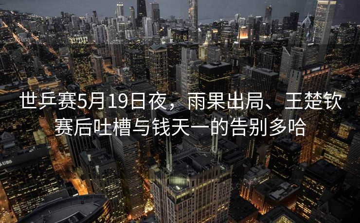 世乒赛5月19日夜，雨果出局、王楚钦赛后吐槽与钱天一的告别多哈