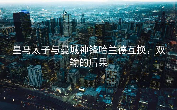 皇马太子与曼城神锋哈兰德互换，双输的后果