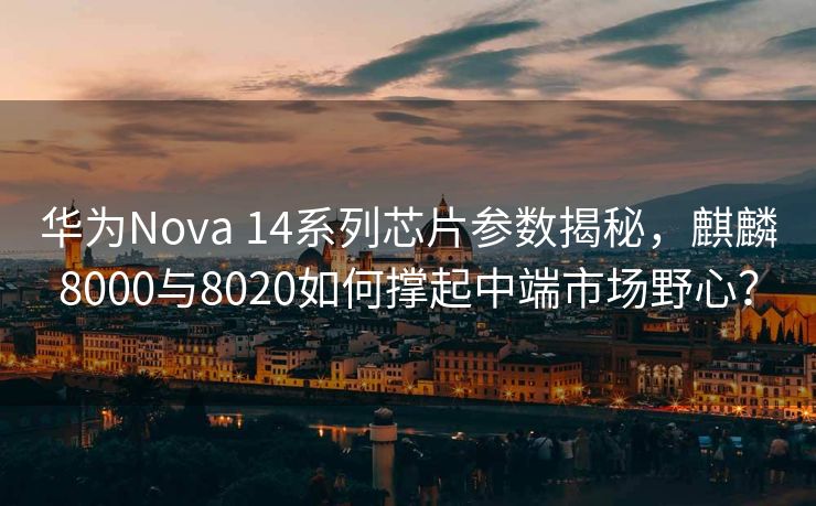 华为Nova 14系列芯片参数揭秘，麒麟8000与8020如何撑起中端市场野心？