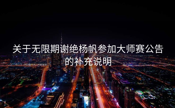 关于无限期谢绝杨帆参加大师赛公告的补充说明