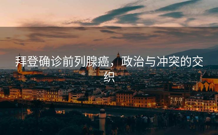 拜登确诊前列腺癌，政治与冲突的交织