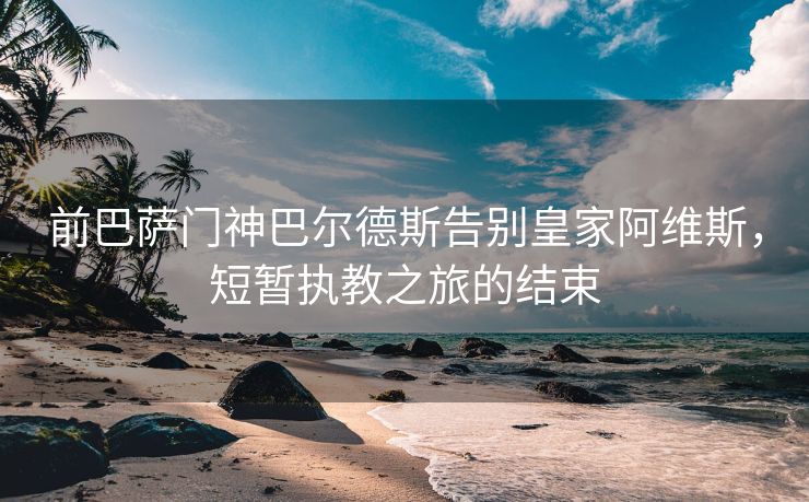 前巴萨门神巴尔德斯告别皇家阿维斯，短暂执教之旅的结束