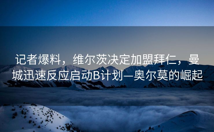 记者爆料，维尔茨决定加盟拜仁，曼城迅速反应启动B计划—奥尔莫的崛起