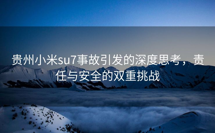 贵州小米su7事故引发的深度思考，责任与安全的双重挑战