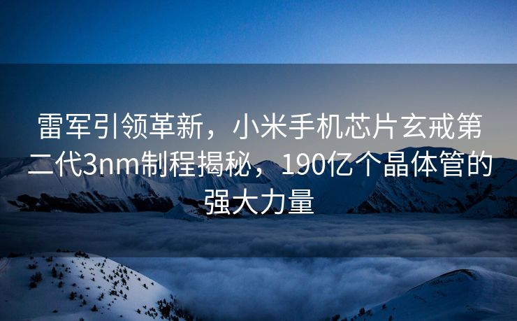 雷军引领革新，小米手机芯片玄戒第二代3nm制程揭秘，190亿个晶体管的强大力量