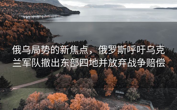 俄乌局势的新焦点，俄罗斯呼吁乌克兰军队撤出东部四地并放弃战争赔偿