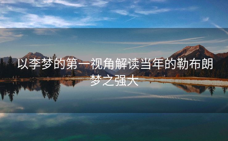 以李梦的第一视角解读当年的勒布朗梦之强大