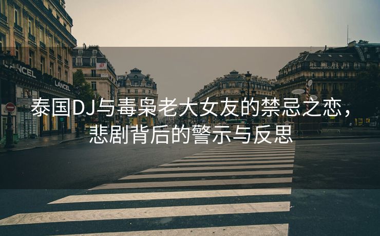泰国DJ与毒枭老大女友的禁忌之恋，悲剧背后的警示与反思