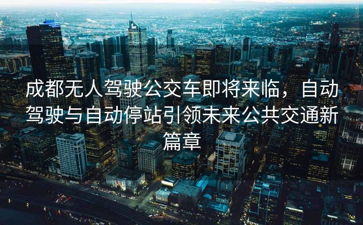 成都无人驾驶公交车即将来临，自动驾驶与自动停站引领未来公共交通新篇章
