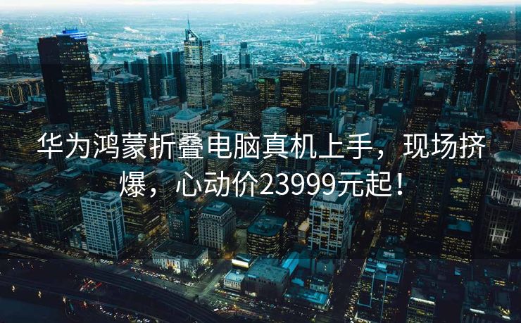 华为鸿蒙折叠电脑真机上手，现场挤爆，心动价23999元起！