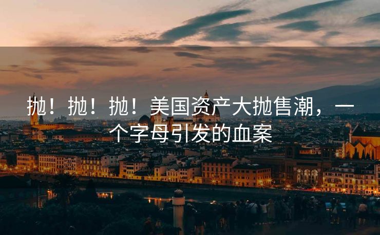 抛！抛！抛！美国资产大抛售潮，一个字母引发的血案