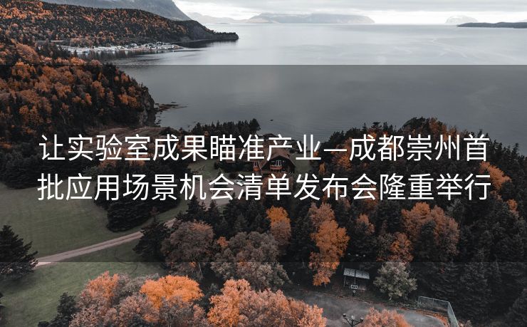 让实验室成果瞄准产业—成都崇州首批应用场景机会清单发布会隆重举行