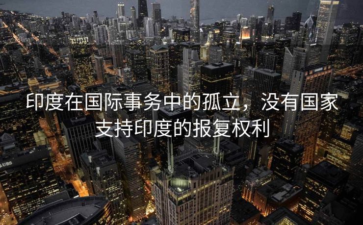 印度在国际事务中的孤立，没有国家支持印度的报复权利