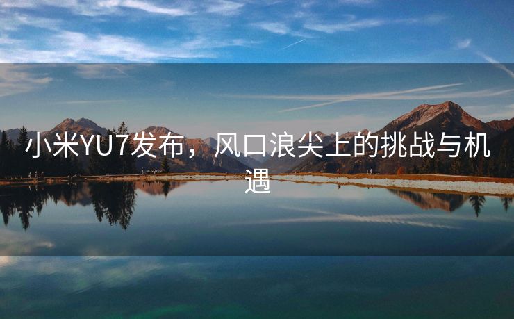 小米YU7发布，风口浪尖上的挑战与机遇