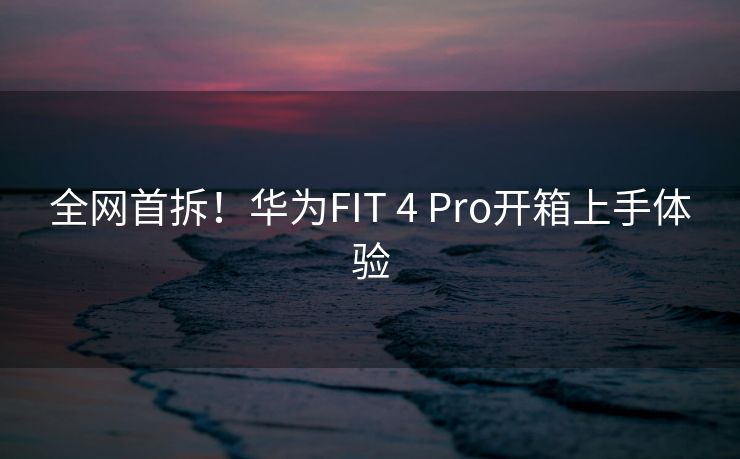 全网首拆！华为FIT 4 Pro开箱上手体验