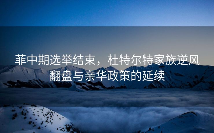 菲中期选举结束，杜特尔特家族逆风翻盘与亲华政策的延续