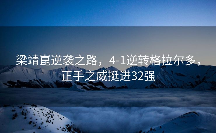 梁靖崑逆袭之路，4-1逆转格拉尔多，正手之威挺进32强