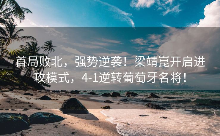 首局败北，强势逆袭！梁靖崑开启进攻模式，4-1逆转葡萄牙名将！