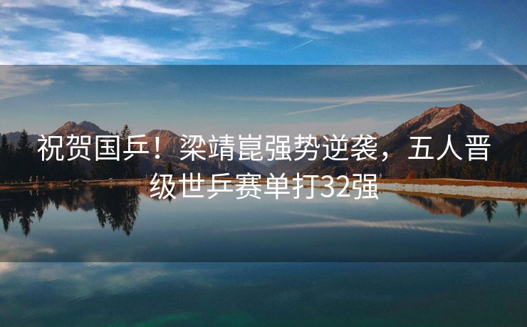 祝贺国乒！梁靖崑强势逆袭，五人晋级世乒赛单打32强