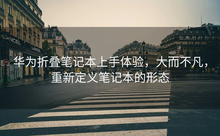 华为折叠笔记本上手体验，大而不凡，重新定义笔记本的形态