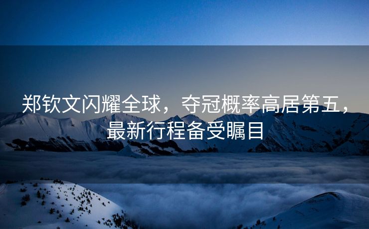 郑钦文闪耀全球，夺冠概率高居第五，最新行程备受瞩目