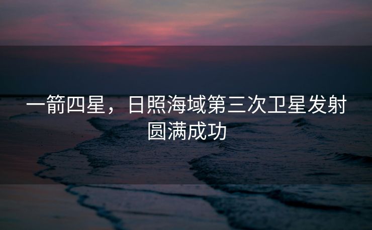 一箭四星，日照海域第三次卫星发射圆满成功