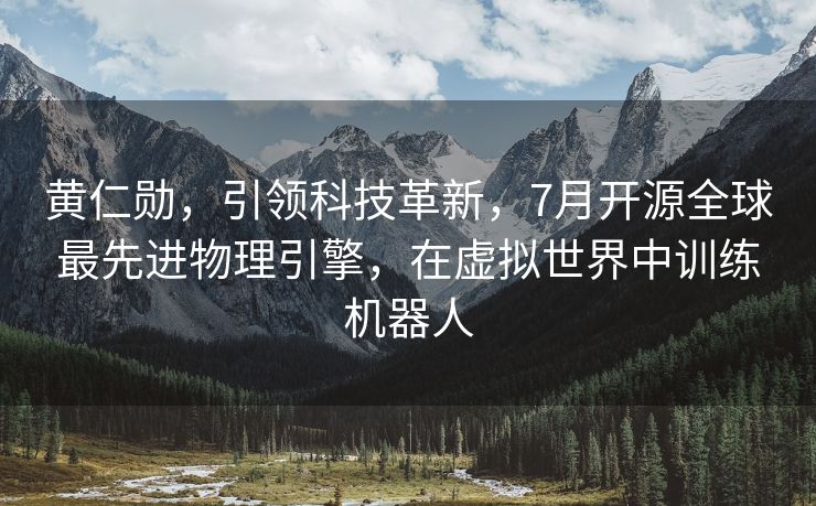 黄仁勋，引领科技革新，7月开源全球最先进物理引擎，在虚拟世界中训练机器人