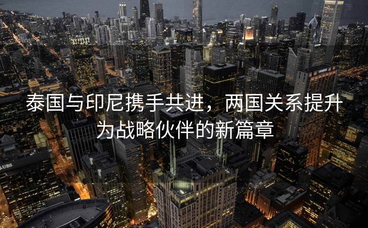 泰国与印尼携手共进，两国关系提升为战略伙伴的新篇章