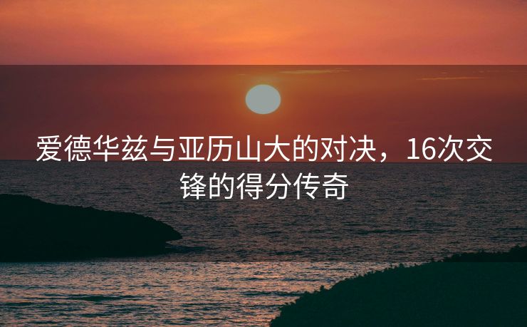 爱德华兹与亚历山大的对决，16次交锋的得分传奇