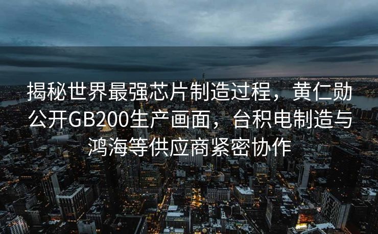 揭秘世界最强芯片制造过程，黄仁勋公开GB200生产画面，台积电制造与鸿海等供应商紧密协作