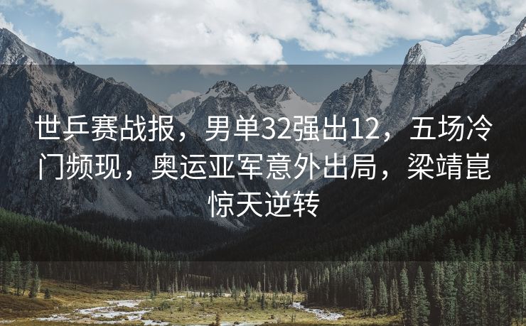 世乒赛战报，男单32强出12，五场冷门频现，奥运亚军意外出局，梁靖崑惊天逆转
