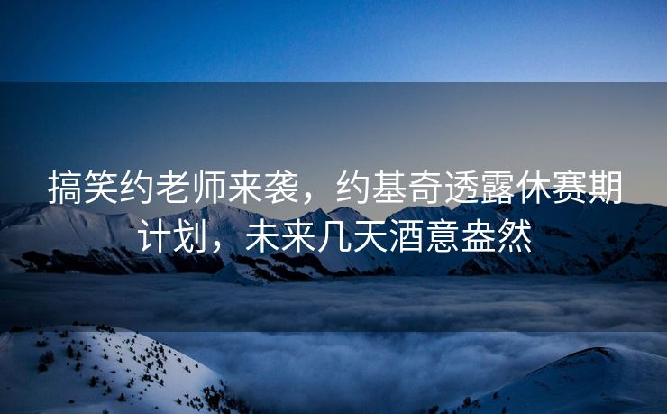 搞笑约老师来袭，约基奇透露休赛期计划，未来几天酒意盎然