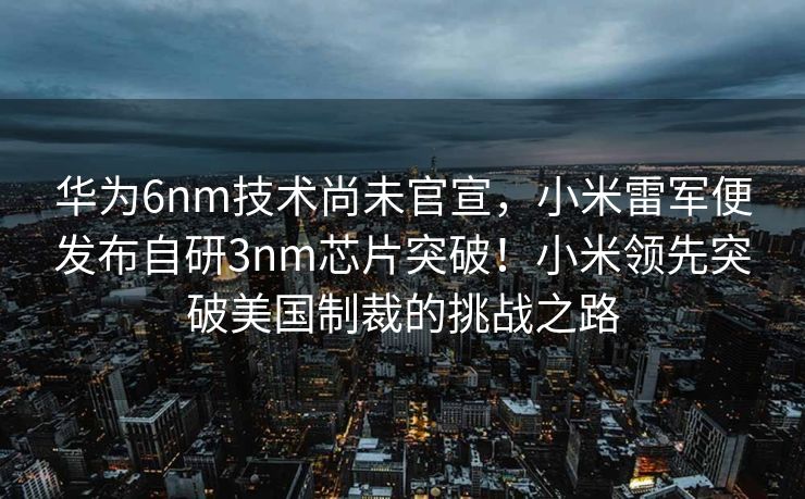 华为6nm技术尚未官宣，小米雷军便发布自研3nm芯片突破！小米领先突破美国制裁的挑战之路